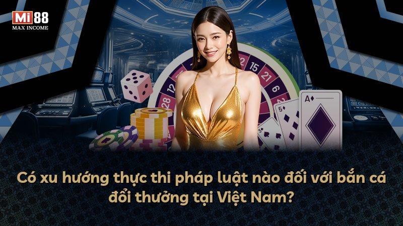 Có xu hướng thực thi pháp luật nào đối với bắn cá đổi thưởng tại Việt Nam?