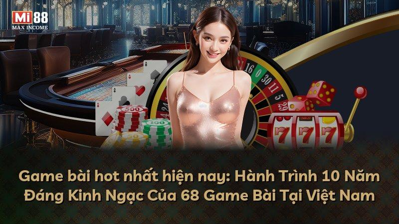 Game bài hot nhất hiện nay: Hành Trình 10 Năm Đáng Kinh Ngạc Của 68 Game Bài Tại Việt Nam