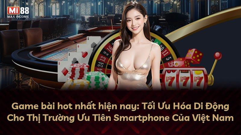 Game bài hot nhất hiện nay: Tối Ưu Hóa Di Động Cho Thị Trường Ưu Tiên Smartphone Của Việt Nam