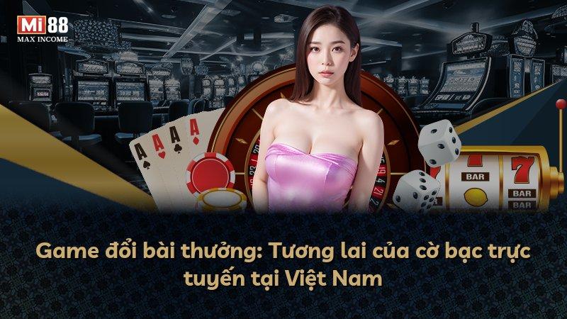 Game đổi bài thưởng: Tương lai của cờ bạc trực tuyến tại Việt Nam
