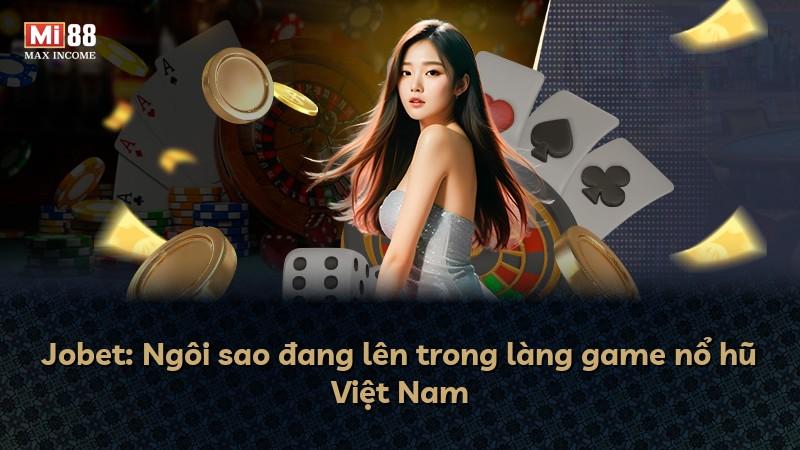Jobet: Ngôi sao đang lên trong làng game nổ hũ Việt Nam