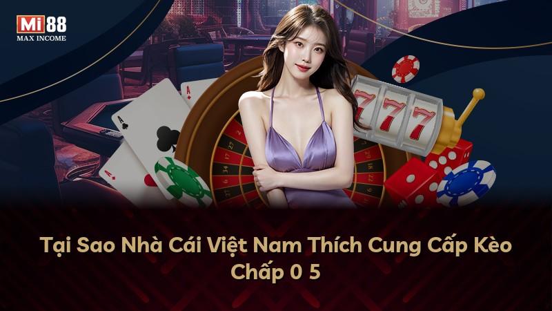 Tại Sao Nhà Cái Việt Nam Thích Cung Cấp Kèo Chấp 0 5